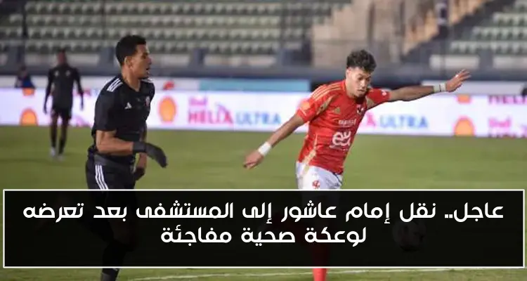 عاجل.. نقل إمام عاشور إلى المستشفى بعد تعرضه لوعكة صحية مفاجئة