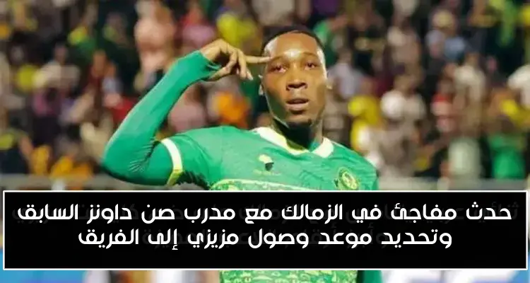 حدث مفاجئ في الزمالك مع مدرب صن داونز السابق وتحديد موعد وصول مزيزي إلى الفريق
