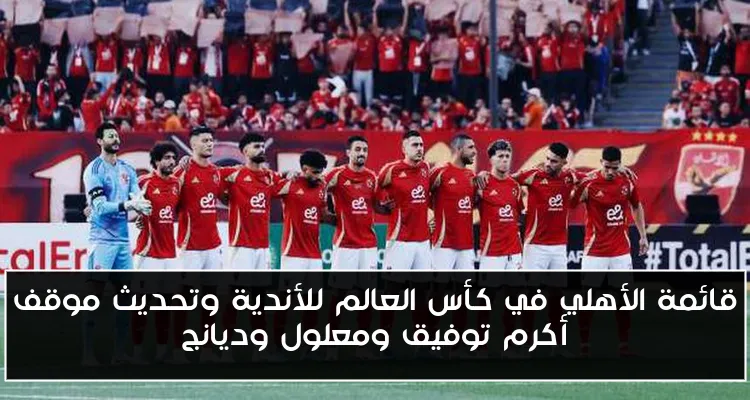 قائمة الأهلي في كأس العالم للأندية وتحديث موقف أكرم توفيق ومعلول وديانج