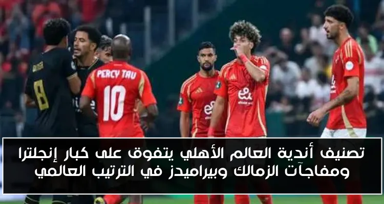 تصنيف أندية العالم الأهلي يتفوق على كبار إنجلترا ومفاجآت الزمالك وبيراميدز في الترتيب العالمي