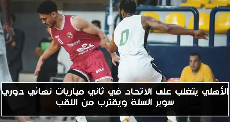 الأهلي يتغلب على الاتحاد في ثاني مباريات نهائي دوري سوبر السلة ويقترب من اللقب