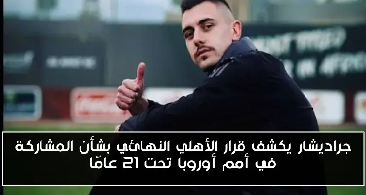 جراديشار يكشف قرار الأهلي النهائي بشأن المشاركة في أمم أوروبا تحت 21 عامًا