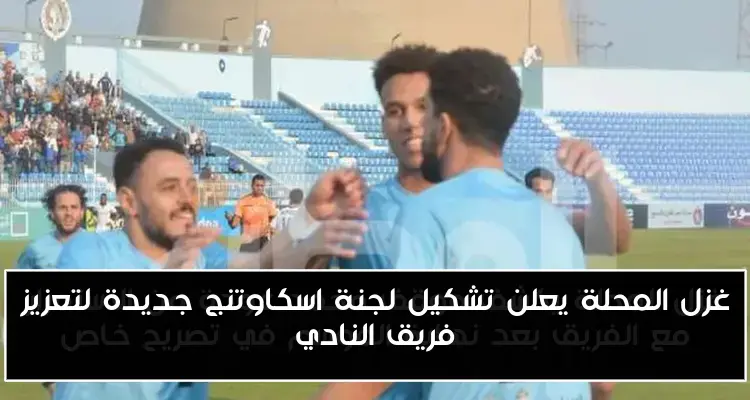 غزل المحلة يعلن تشكيل لجنة اسكاوتنج جديدة لتعزيز فريق النادي