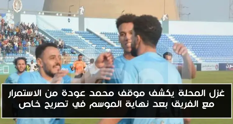 غزل المحلة يكشف موقف محمد عودة من الاستمرار مع الفريق بعد نهاية الموسم في تصريح خاص