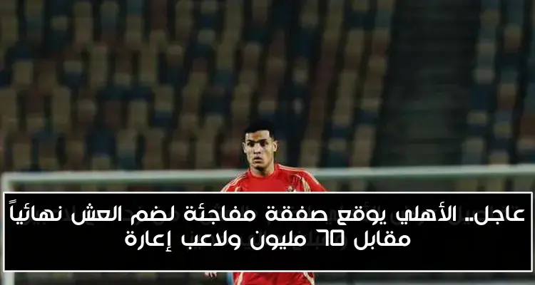 عاجل.. الأهلي يوقع صفقة مفاجئة لضم العش نهائياً مقابل 70 مليون ولاعب إعارة