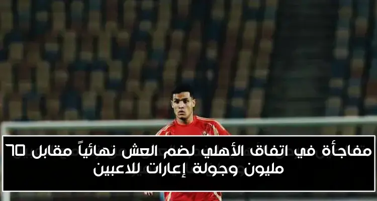 مفاجأة في اتفاق الأهلي لضم العش نهائياً مقابل 70 مليون وجولة إعارات للاعبين