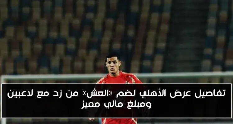 تفاصيل عرض الأهلي لضم «العش» من زد مع لاعبين ومبلغ مالي مميز