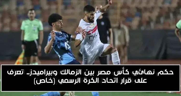 حكم نهائي كأس مصر بين الزمالك وبيراميدز.. تعرف على قرار اتحاد الكرة الرسمي (خاص)