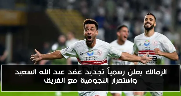 الزمالك يعلن رسمياً تجديد عقد عبد الله السعيد واستمرار النجومية مع الفريق