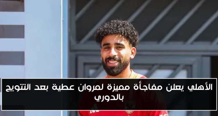 الأهلي يعلن مفاجأة مميزة لمروان عطية بعد التتويج بالدوري