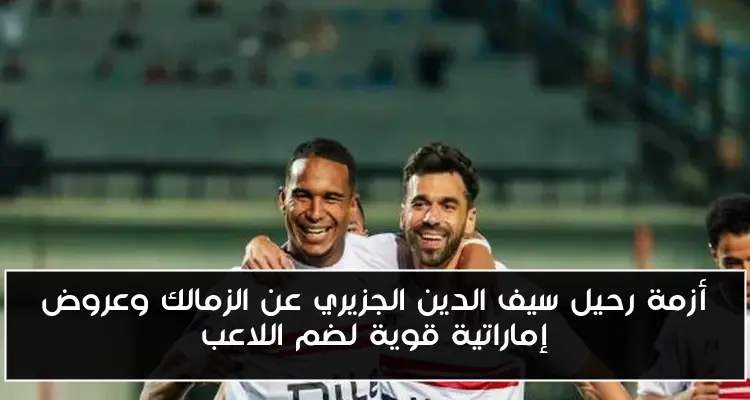 أزمة رحيل سيف الدين الجزيري عن الزمالك وعروض إماراتية قوية لضم اللاعب