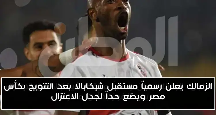 الزمالك يعلن رسمياً مستقبل شيكابالا بعد التتويج بكأس مصر ويضع حداً لجدل الاعتزال
