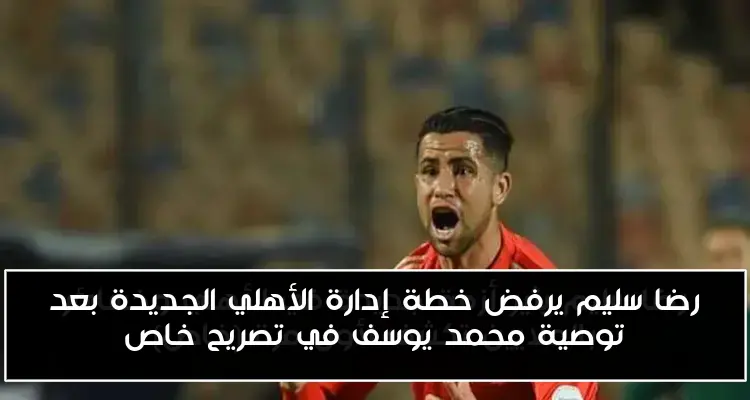 رضا سليم يرفض خطة إدارة الأهلي الجديدة بعد توصية محمد يوسف في تصريح خاص