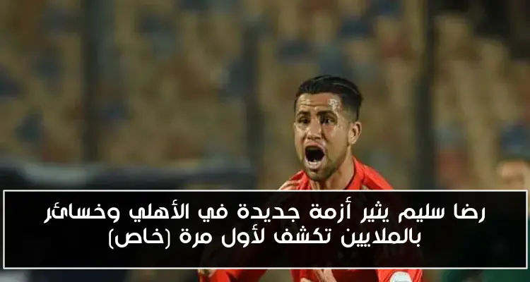 رضا سليم يثير أزمة جديدة في الأهلي وخسائر بالملايين تكشف لأول مرة (خاص)