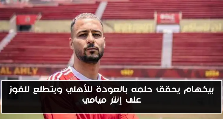 بيكهام يحقق حلمه بالعودة للأهلي ويتطلع للفوز على إنتر ميامي
