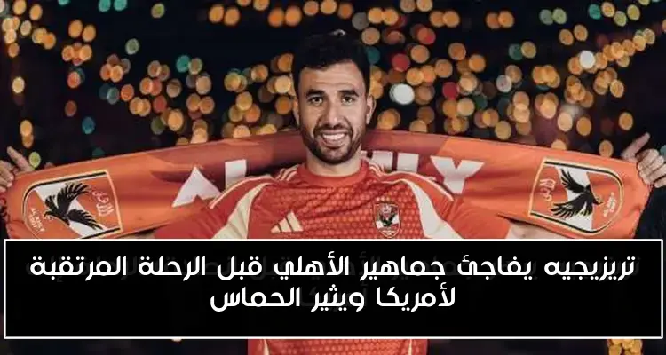 تريزيجيه يفاجئ جماهير الأهلي قبل الرحلة المرتقبة لأمريكا ويثير الحماس