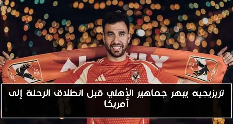 تريزيجيه يبهر جماهير الأهلي قبل انطلاق الرحلة إلى أمريكا