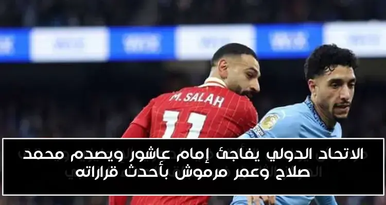 الاتحاد الدولي يفاجئ إمام عاشور ويصدم محمد صلاح وعمر مرموش بأحدث قراراته