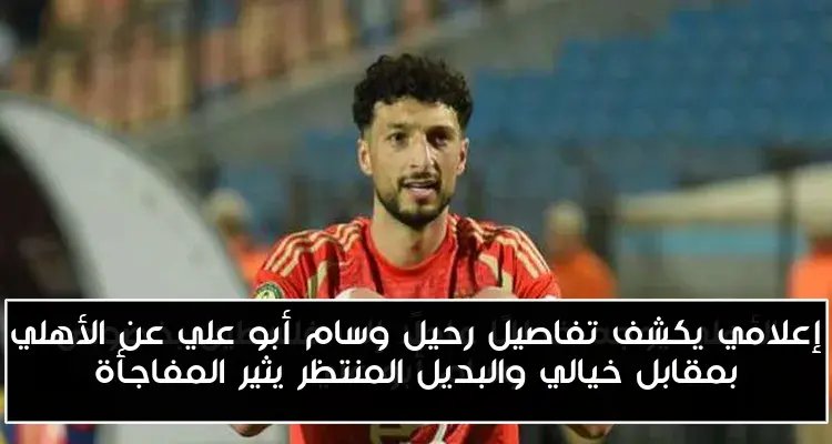 إعلامي يكشف تفاصيل رحيل وسام أبو علي عن الأهلي بمقابل خيالي والبديل المنتظر يثير المفاجأة