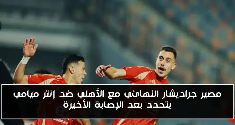 مصير جراديشار النهائي مع الأهلي ضد إنتر ميامي يتحدد بعد الإصابة الأخيرة