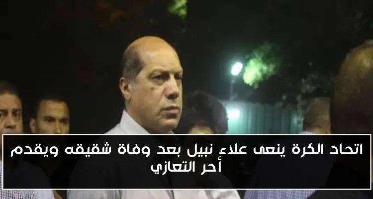 اتحاد الكرة ينعى علاء نبيل بعد وفاة شقيقه ويقدم أحر التعازي
