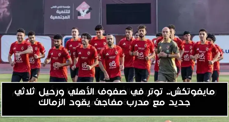 مايفوتكش.. توتر في صفوف الأهلي ورحيل ثلاثي جديد مع مدرب مفاجئ يقود الزمالك