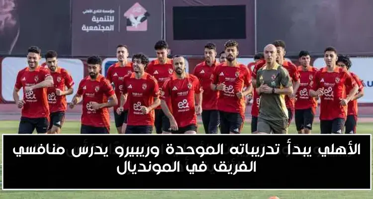 الأهلي يبدأ تدريباته الموحدة وريبيرو يدرس منافسي الفريق في المونديال