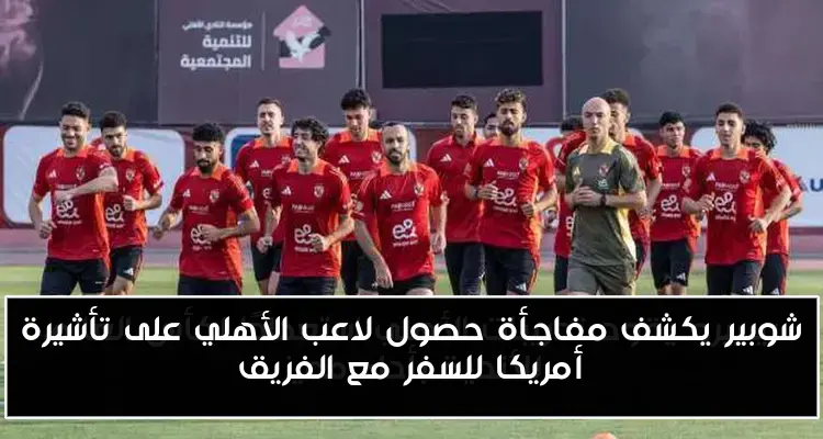 شوبير يكشف مفاجأة حصول لاعب الأهلي على تأشيرة أمريكا للسفر مع الفريق