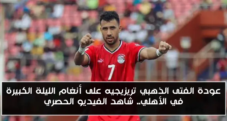 عودة الفتى الذهبي تريزيجيه على أنغام الليلة الكبيرة في الأهلي.. شاهد الفيديو الحصري