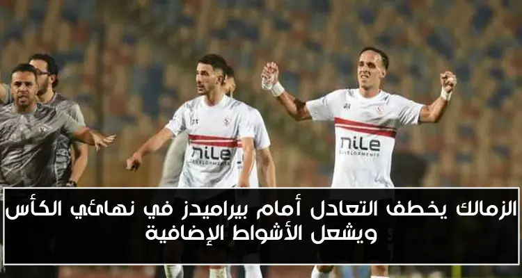 الزمالك يخطف التعادل أمام بيراميدز في نهائي الكأس ويشعل الأشواط الإضافية