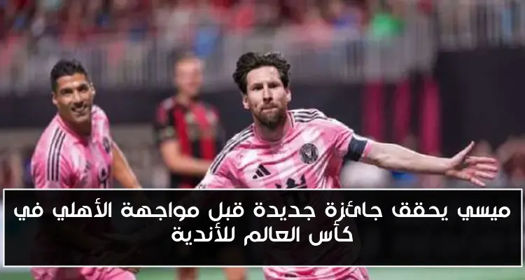 ميسي يحقق جائزة جديدة قبل مواجهة الأهلي في كأس العالم للأندية