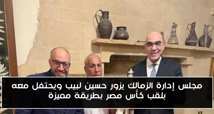 مجلس إدارة الزمالك يزور حسين لبيب ويحتفل معه بلقب كأس مصر بطريقة مميزة