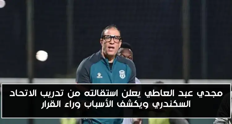 مجدي عبد العاطي يعلن استقالته من تدريب الاتحاد السكندري ويكشف الأسباب وراء القرار