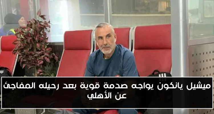 ميشيل يانكون يواجه صدمة قوية بعد رحيله المفاجئ عن الأهلي