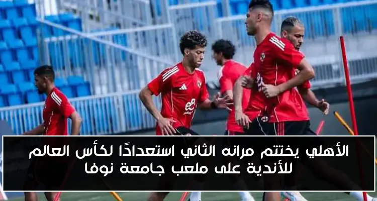 الأهلي يختتم مرانه الثاني استعدادًا لكأس العالم للأندية على ملعب جامعة نوفا