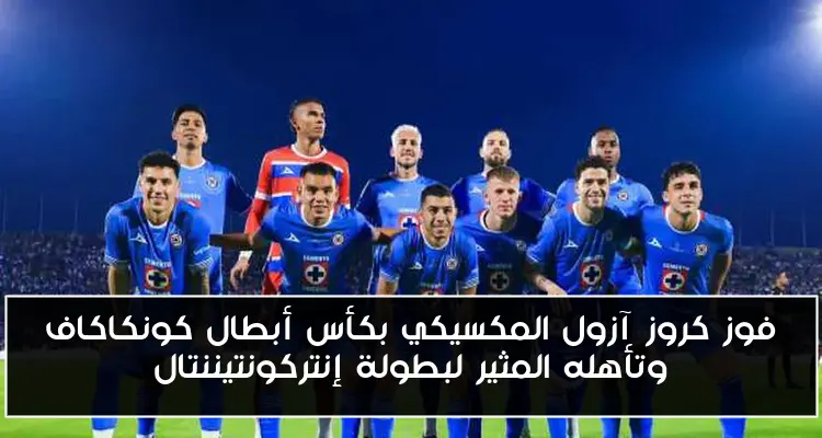 فوز كروز آزول المكسيكي بكأس أبطال كونكاكاف وتأهله المثير لبطولة إنتركونتيننتال