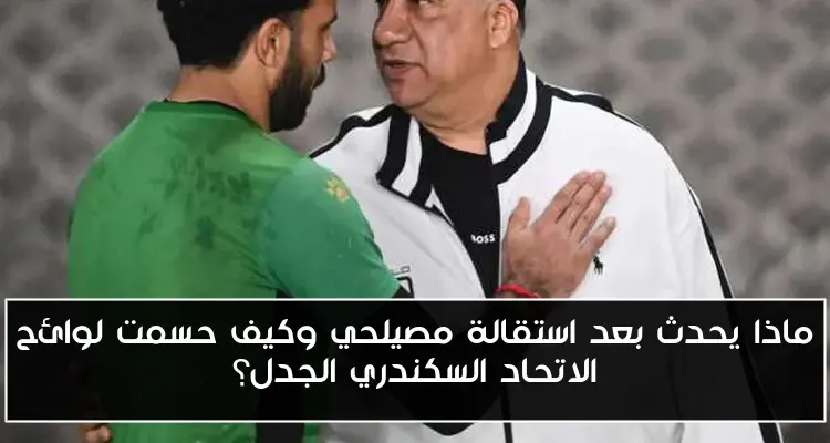 ماذا يحدث بعد استقالة مصيلحي وكيف حسمت لوائح الاتحاد السكندري الجدل؟