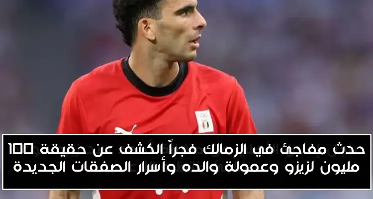 حدث مفاجئ في الزمالك فجراً الكشف عن حقيقة 100 مليون لزيزو وعمولة والده وأسرار الصفقات الجديدة