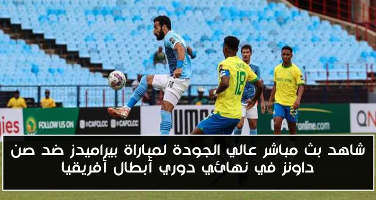 شاهد بث مباشر عالي الجودة لمباراة بيراميدز ضد صن داونز في نهائي دوري أبطال أفريقيا