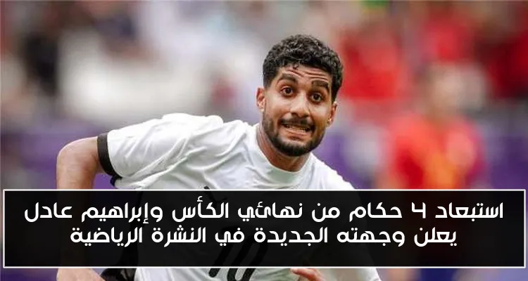 استبعاد 4 حكام من نهائي الكأس وإبراهيم عادل يعلن وجهته الجديدة في النشرة الرياضية