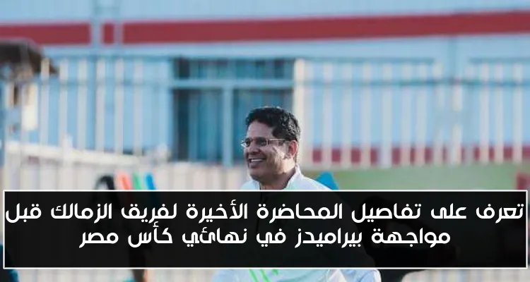 تعرف على تفاصيل المحاضرة الأخيرة لفريق الزمالك قبل مواجهة بيراميدز في نهائي كأس مصر