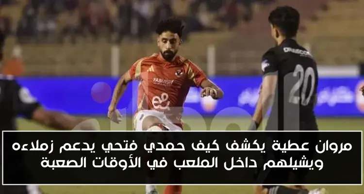 مروان عطية يكشف كيف حمدي فتحي يدعم زملاءه ويشيلهم داخل الملعب في الأوقات الصعبة