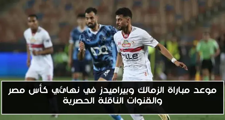 موعد مباراة الزمالك وبيراميدز في نهائي كأس مصر والقنوات الناقلة الحصرية