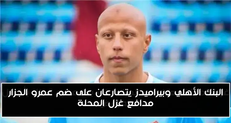 البنك الأهلي وبيراميدز يتصارعان على ضم عمرو الجزار مدافع غزل المحلة