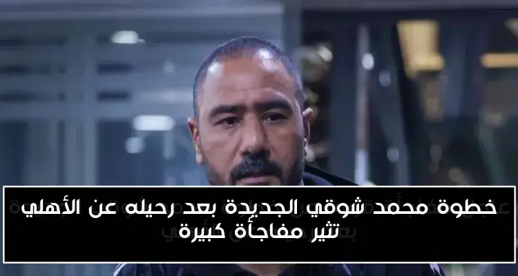 خطوة محمد شوقي الجديدة بعد رحيله عن الأهلي تثير مفاجأة كبيرة