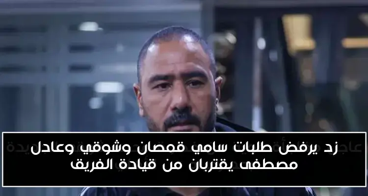زد يرفض طلبات سامي قمصان وشوقي وعادل مصطفى يقتربان من قيادة الفريق