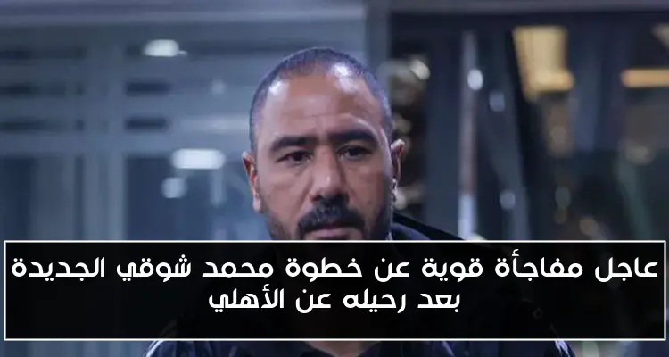 عاجل مفاجأة قوية عن خطوة محمد شوقي الجديدة بعد رحيله عن الأهلي