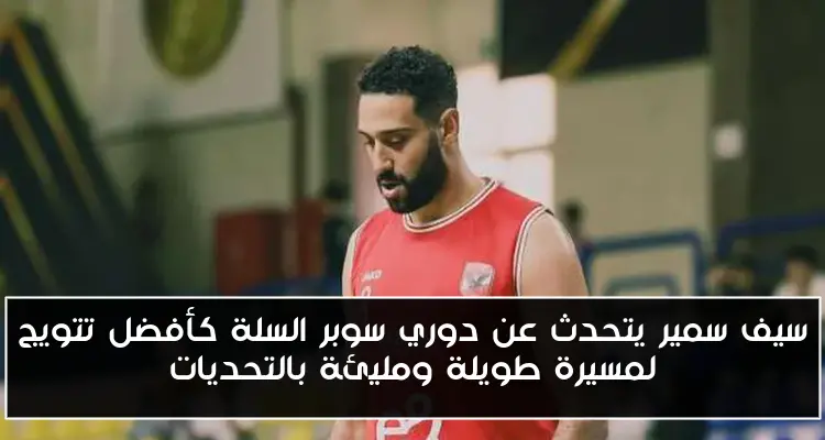 سيف سمير يتحدث عن دوري سوبر السلة كأفضل تتويج لمسيرة طويلة ومليئة بالتحديات