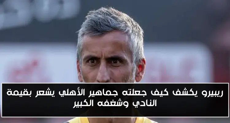 ريبيرو يكشف كيف جعلته جماهير الأهلي يشعر بقيمة النادي وشغفه الكبير