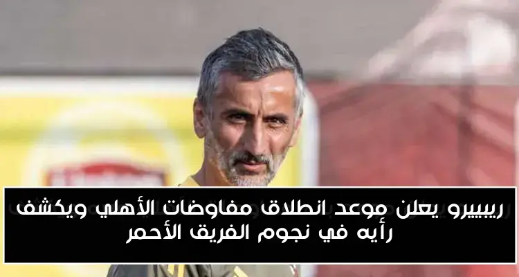 ريبييرو يعلن موعد انطلاق مفاوضات الأهلي ويكشف رأيه في نجوم الفريق الأحمر